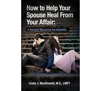 How to Help Your Spouse Heal From Your Affair: A Compact Manual for the Unfaithful