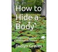 How to Hide a Body: A Beginner’s Guide to Undiscovered Disposal