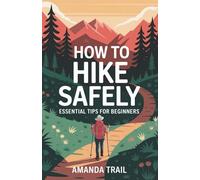 How to Hike Safely: Essential Tips for Beginners: A Complete Guide to Planning Your First Hikes, Choosing Trails, Staying Safe on the Trail, and Building Outdoor Confidence