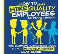 How To Hire Quality Employees On The Planet Earth The Ultimate Employer's Guide To Not Being Held Hostage