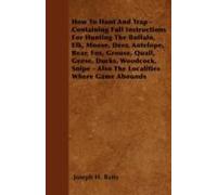 How To Hunt And Trap - Containing Full Instructions For Hunting The Buffalo, Elk, Moose, Deer, Antelope, Bear, Fox, Grouse, Quail, Geese, Ducks, Woodcock, Snipe - Also The Localities Where Game Abound