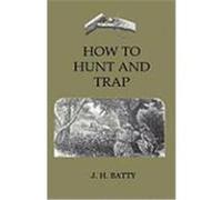 How to Hunt and Trap - Containing Full Instructions for Hunting the Buffalo, Elk, Moose, Deer, Antelope. in Trapping - Tells You All about Steel Traps Batty, J. H. (Auteur)