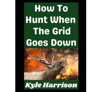 How To Hunt When the Grid Goes Down: Real World Skills For Putting Meat on the Table When Modern Conveniences Disappear