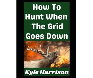 How To Hunt When the Grid Goes Down: Real World Skills For Putting Meat on the Table When Modern Conveniences Disappear