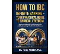 How to IBC: Infinite Banking - Your Practical Guide to Financial Freedom.: Master Your Money, Finance Your Life, and Build Lasting Wealth with Confidence.