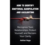 How to Identify Emotional Manipulation and Gaslighting: Recognize Toxic Relationships, Protect Yourself, and Reclaim Your Clarity
