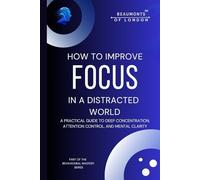 How To Improve Focus In A Distracted World: A Practical Guide to Deep Concentration, Attention Control, and Mental Clarity