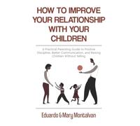 How to Improve Your Relationship with Your Children: A Practical Parenting Guide to Positive Discipline, Better Communication, and Raising Children Without Yelling