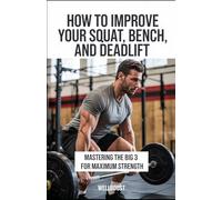 How to Improve Your Squat, Bench, and Deadlift: Mastering the Big Three for Maximum Strength
