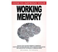 How To Improve Your Working Memory: Unlock Your Unlimited Memory To Memorize Everything You Read And Hear, Apply Creative Visualization And Association Techniques To Memorize More