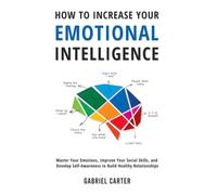How to Increase Your Emotional Intelligence: Master Your Emotions, Improve Your Social Skills, and Develop Self-Awareness to Build Healthy Relationships