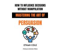 How to Influence Decisions Without Manipulation: Mastering the Art of Persuasion