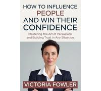 How to Influence People and Win Their Confidence: Mastering the Art of Persuasion and Building Trust in Any Situation