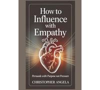 How To Influence With Empathy: Persuade with Purpose, Not Pressure