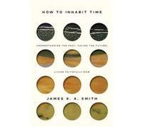 How to Inhabit Time ITPE Understanding the Past Facing the Future Living Faithfully Now by James Smith James Smith (Auteur)