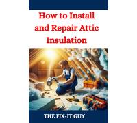 How To Install And Repair Attic Insulation: Save Money, Improve Energy Efficiency, And Increase Home Comfort With Expert Attic Insulation Techniques: 79 (The Fixers Handbook)