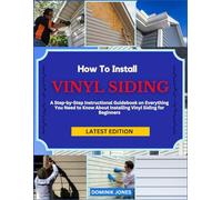 HOW TO INSTALL VINYL SIDING: A Step-by-Step Instructional Guidebook on Everything You Need to Know About Installing Vinyl Siding for Beginners