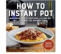 How to Instant Pot: Mastering All the Functions of the One Pot That Will Change the Way You Cook - Now Completely Updated for the Latest Generation of Instant Pots!