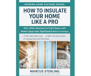 How to Insulate Your Home Like a Pro: Attic, Walls, Basement & Crawl Space with Modern Spray Foam, Rigid Board & Blown-In Techniques