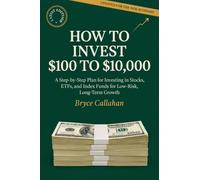 How to Invest $100 to $10,000: A Step-by-Step Plan for Investing in Stocks, ETFs, and Index Funds for Low-Risk, Long-Term Growth
