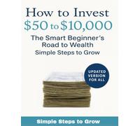 How To Invest $50 to $10,000: The Smart Beginner’s Road to Wealth Simple Steps to Grow, Save & Multiply Your Money: A Practical Beginner’s Guide to ... Think Big, and Watch Your Money Work for You!