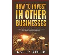 How to Invest in Other Businesses: Step by Step Comprehensive Blueprint on How to Invest in Other People's Businesses and Reap Big