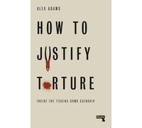 How to Justify Torture: Inside the Ticking Bomb Scenario