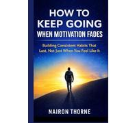 How To Keep Going When Motivation Fades: Building Consistent Habits That Lasts, Not Just When You Feel Like It
