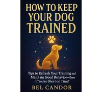 HOW TO KEEP YOUR DOG TRAINED: Tips to Refresh Your Training and Maintain Good Behavior-Even If You're Short on Time!