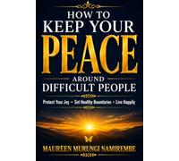 How to Keep Your Peace Around Difficult People: Protect Your Joy, Set Healthy Boundaries, and Live Happily