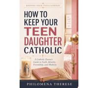 How to Keep Your Teen Daughter Catholic: A Catholic Parent’s Guide to Faith, Identity, Friendship and Modesty