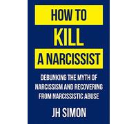 How To Kill A Narcissist: Debunking The Myth Of Narcissism And Recovering From Narcissistic Abuse