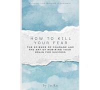 How to Kill Your Fear: The Science of Courage and the Art of Rewiring Your Brain for Success
