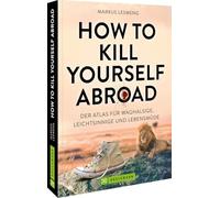 How to Kill Yourself Abroad: Der Atlas für Waghalsige, Leichtsinnige und Lebensmüde