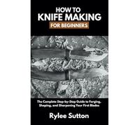 HOW TO KNIFE MAKING FOR BEGINNERS: The Complete Step-by-Step Guide to Forging, Shaping, and Sharpening Your First Blades