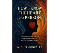How To Know The Heart Of A Person: A Journey into the art of deep connection and mutual understanding