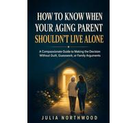 How To Know When Your Aging Parent Shouldn't Live Alone: A Compassionate Guide To Making The Decision Without Guilt, Guesswork or Family Arguments