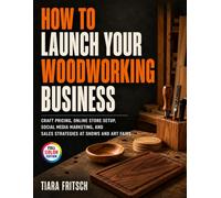 How To Launch Your Woodworking Business: Craft Pricing, Online Store Setup, Social Media Marketing, and Sales Strategies at Craft Shows and Art Fairs