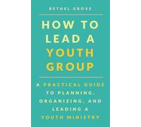 How to Lead a Youth Group: A Practical Guide to Planning, Organizing, and Leading a Youth Ministry