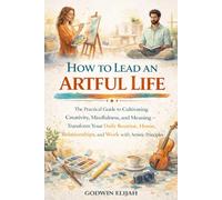 How to Lead an Artful Life: The Practical Guide to Cultivating Creativity, Mindfulness, and Meaning - Transform Your Daily Routine, Home, Relationships, and Work with Artistic Principles