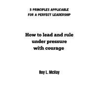 How To Lead And Rule Under Pressure With Courage: 5 Principles Applicable For A Perfect Leadership