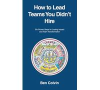 How to Lead Teams You Didn’t Hire: Six Proven Steps for Lasting Impact and Team Transformation