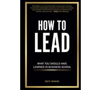 How to Lead: What You Should Have Learned in Business School