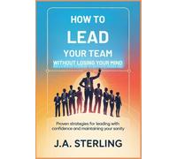 How to Lead Your Team Without Losing Your Mind: Proven Strategies for Leading with Confidence and Maintaining Your Sanity