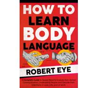 HOW TO LEARN BODY LANGUAGE: A COMPLETE GUIDE TO SPEED READ & ANALYZE NON-VERBAL COMMUNICATION. UNDERSTAND PEOPLE AND DECODE THEIR INTENTIONS IN LOVE, LIFE, AND AT WORK.