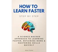 How to Learn Faster Step by Step: A Science-Backed Approach to Learning Faster, Retaining More & Mastering Skills Quickly