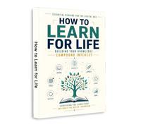 How to Learn for Life: Building Your Knowledge Compound Interest Through Curiosity, Focus, Reflection and Application, A Practical Guide to Lifelong Learning, Better Memory and Personal Growth