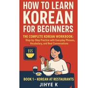 HOW TO LEARN KOREAN FOR BEGINNERS - The Complete Korean Workbook: Step-by-Step Practice with Everyday Phrases, Vocabulary, and Real Conversations to Learn Korean (Book 1 - Korean at Restaurants)