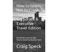 How to Learn Not to Crash and Burn: Corporate & Executive Travel Edition: Real-World Lessons for Safer, Smarter, Stress-Free Business Travel