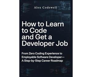 How to Learn to Code and Get a Developer Job From Zero Coding Experience to Employable Software Developer-A Step-by-Step Career Roadmap